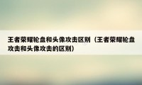 王者荣耀轮盘和头像攻击区别（王者荣耀轮盘攻击和头像攻击的区别）