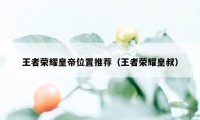 王者荣耀皇帝位置推荐(王者荣耀皇叔)