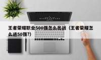 王者荣耀职业500强怎么出战（王者荣耀怎么进50强?）