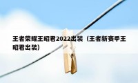 王者荣耀王昭君2022出装（王者新赛季王昭君出装）