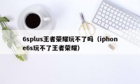6splus王者荣耀玩不了吗（iphone6s玩不了王者荣耀）