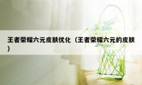 王者荣耀六元皮肤优化（王者荣耀六元的皮肤）