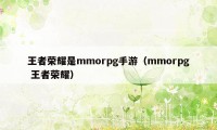 王者荣耀是mmorpg手游（mmorpg 王者荣耀）