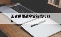 王者荣耀战令宝箱技巧s26（王者荣耀战令经验箱）