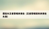 蘑菇头王者荣耀表情包（王者荣耀搞笑表情包头像）