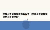 枪战王者荣耀龙炮怎么设置（枪战王者荣耀龙炮怎么设置密码）