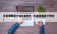 王者荣耀墨子加东皇教学（王者荣耀墨子教程）