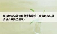 微信聊天记录能被警察监控吗（微信聊天记录会被公安局监控吗）