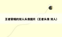 王者荣耀的双人头像图片（王者头像 双人）
