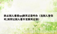 防止别人看我qq聊天记录咋办（当别人登你时,如何让别人看不见聊天记录）
