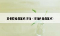 王者荣耀霸王枪项羽（项羽兵器霸王枪）