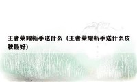 王者荣耀新手送什么(王者荣耀新手送什么皮肤最好)