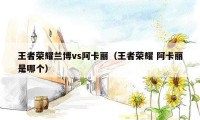王者荣耀兰博vs阿卡丽（王者荣耀 阿卡丽是哪个）