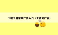 下载王者荣耀广告入口(王者的广告)