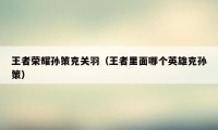 王者荣耀孙策克关羽（王者里面哪个英雄克孙策）