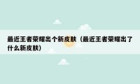 最近王者荣耀出个新皮肤（最近王者荣耀出了什么新皮肤）