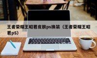 王者荣耀王昭君皮肤ps换装（王者荣耀王昭君pS）