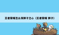 王者荣耀怎么领狮子之心（王者荣耀 狮子）