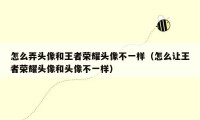 怎么弄头像和王者荣耀头像不一样（怎么让王者荣耀头像和头像不一样）