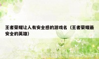王者荣耀让人有安全感的游戏名（王者荣耀最安全的英雄）