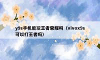 y9s手机能玩王者荣耀吗（vivox9s可以打王者吗）