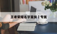 王者荣耀名字夏侯惇专属（王者荣耀夏侯惇取什么名字好）