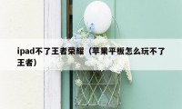 ipad不了王者荣耀(苹果平板怎么玩不了王者)