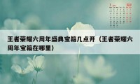 王者荣耀六周年盛典宝箱几点开（王者荣耀六周年宝箱在哪里）