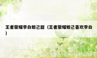 王者荣耀李白妲己甜（王者荣耀妲己喜欢李白）