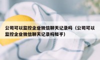 公司可以监控企业微信聊天记录吗（公司可以监控企业微信聊天记录吗知乎）