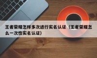 王者荣耀怎样多次进行实名认证（王者荣耀怎么一次性实名认证）