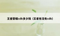 王者荣耀cdk多少钱（王者有没有cdk）