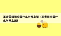 王者荣耀司空震什么时候上架（王者司空震什么时候上线）