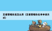 王者荣耀白龙怎么弄(王者荣耀白名单申请方式)