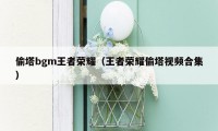 偷塔bgm王者荣耀(王者荣耀偷塔视频合集)
