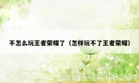 不怎么玩王者荣耀了（怎样玩不了王者荣耀）
