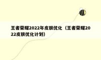 王者荣耀2022年皮肤优化（王者荣耀2022皮肤优化计划）