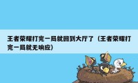 王者荣耀打完一局就回到大厅了(王者荣耀打完一局就无响应)