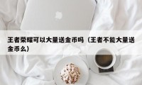 王者荣耀可以大量送金币吗（王者不能大量送金币么）