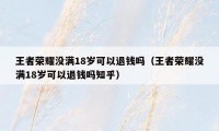 王者荣耀没满18岁可以退钱吗（王者荣耀没满18岁可以退钱吗知乎）