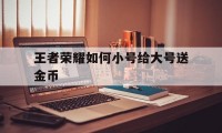 王者荣耀如何小号给大号送金币（王者如何把金币给小号）