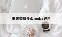 王者荣耀什么moba好用（除了王者好玩的moba）