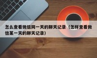 怎么查看微信同一天的聊天记录（怎样查看微信某一天的聊天记录）