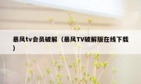 暴风tv会员破解（暴风TV破解版在线下载）