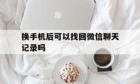 换手机后可以找回微信聊天记录吗（微信换了手机可以找回聊天记录吗）