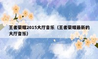 王者荣耀2015大厅音乐（王者荣耀最新的大厅音乐）