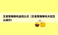 王者荣耀哪吒连招公式（王者荣耀哪吒大招怎么操作）