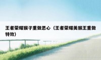 王者荣耀猴子重做恶心（王者荣耀美猴王重做特效）