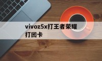 vivoz5x打王者荣耀打团卡（vivoz5玩王者荣耀卡顿）