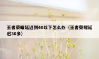 王者荣耀延迟到40以下怎么办(王者荣耀延迟30多)